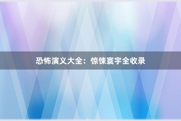 恐怖演义大全:惊悚寰宇全收录